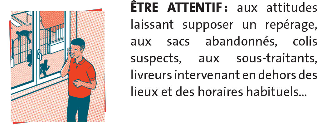 ÊTRE ATTENTIF : aux attitudes laissant supposer un repérage, aux sacs abandonnés, colis suspects, aux sous-traitants, livreurs intervenant en dehors des lieux et des horaires habituels…